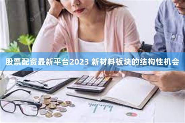 股票配资最新平台2023 新材料板块的结构性机会