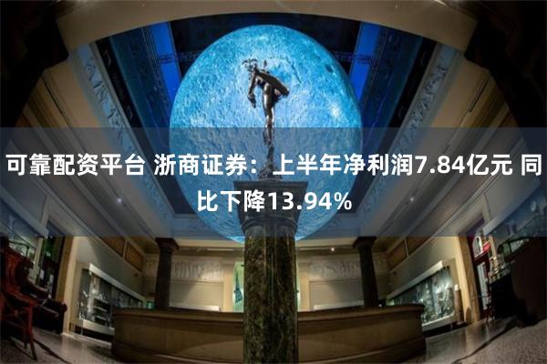 可靠配资平台 浙商证券：上半年净利润7.84亿元 同比下降13.94%