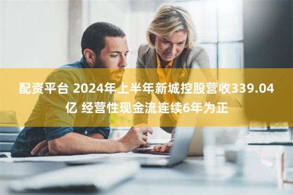 配资平台 2024年上半年新城控股营收339.04亿 经营性现金流连续6年为正