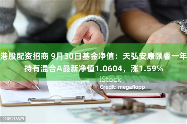 港股配资招商 9月30日基金净值：天弘安康颐睿一年持有混合A最新净值1.0604，涨1.59%