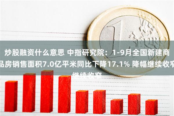 炒股融资什么意思 中指研究院：1-9月全国新建商品房销售面积7.0亿平米同比下降17.1% 降幅继续收窄