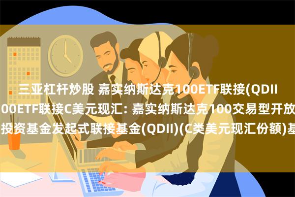 三亚杠杆炒股 嘉实纳斯达克100ETF联接(QDII)A人民币,嘉实纳斯达克100ETF联接C美元现汇: 嘉实纳斯达克100交易型开放式指数证券投资基金发起式联接基金(QDII)(C类美元现汇份额)基金产品资料概要更新(2024年10月30日)