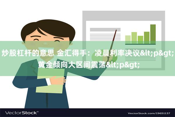 炒股杠杆的意思 金汇得手：凌晨利率决议<p> 黄金倾向大区间震荡<p>