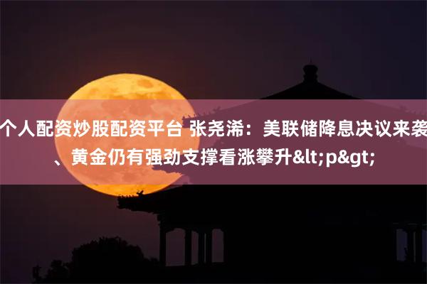 个人配资炒股配资平台 张尧浠：美联储降息决议来袭、黄金仍有强劲支撑看涨攀升<p>