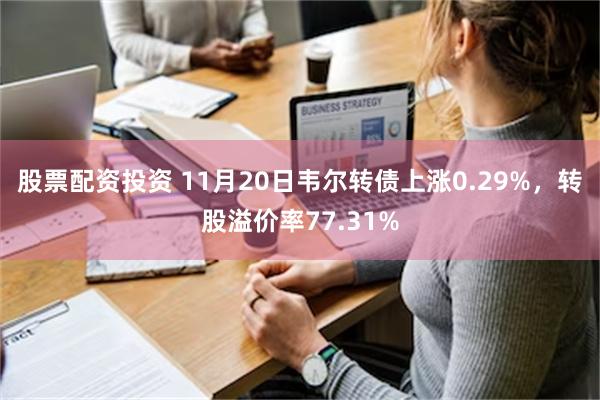 股票配资投资 11月20日韦尔转债上涨0.29%，转股溢价率77.31%