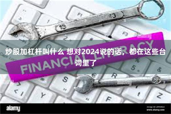 炒股加杠杆叫什么 想对2024说的话，都在这些台词里了