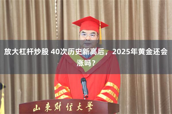 放大杠杆炒股 40次历史新高后，2025年黄金还会涨吗？