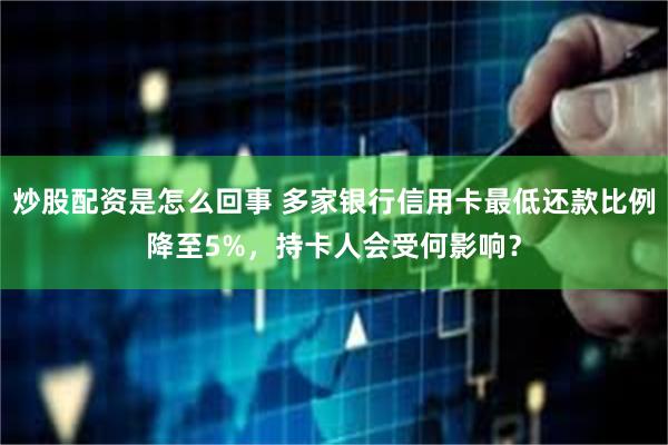 炒股配资是怎么回事 多家银行信用卡最低还款比例降至5%，持卡人会受何影响？