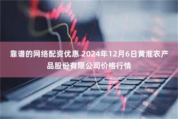 靠谱的网络配资优惠 2024年12月6日黄淮农产品股份有限公司价格行情