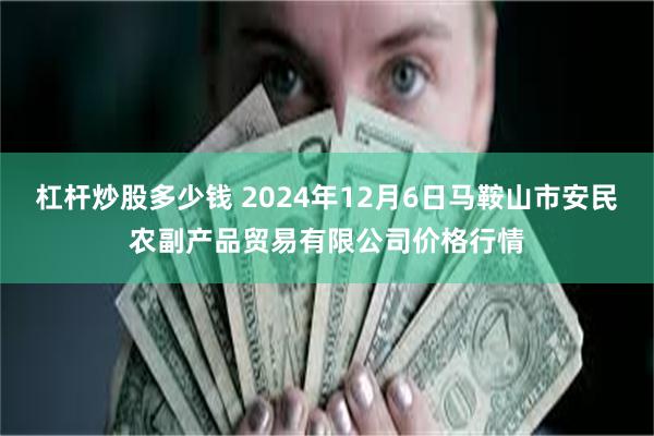 杠杆炒股多少钱 2024年12月6日马鞍山市安民农副产品贸易有限公司价格行情