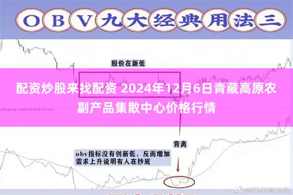 配资炒股来找配资 2024年12月6日青藏高原农副产品集散中心价格行情