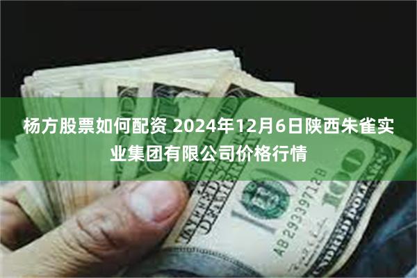 杨方股票如何配资 2024年12月6日陕西朱雀实业集团有限公司价格行情