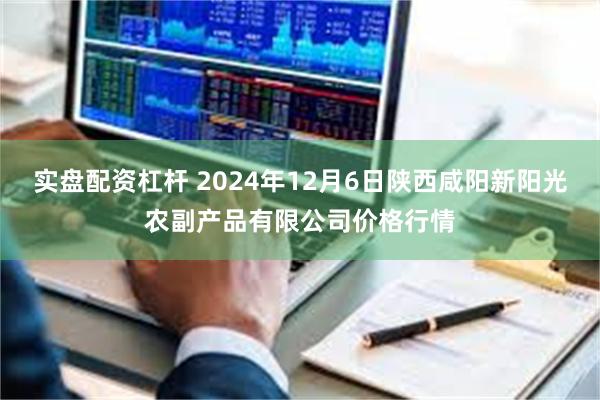 实盘配资杠杆 2024年12月6日陕西咸阳新阳光农副产品有限公司价格行情