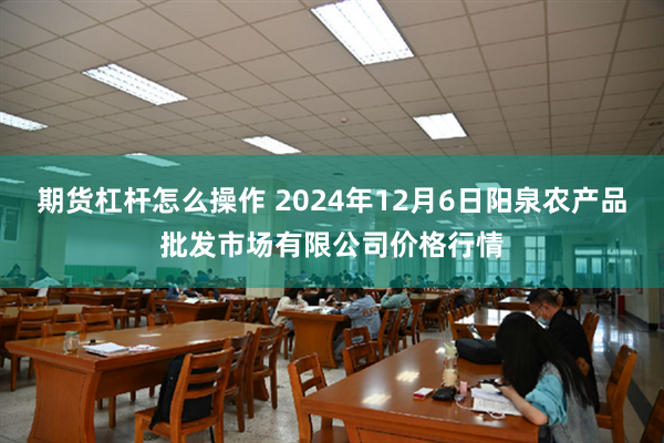 期货杠杆怎么操作 2024年12月6日阳泉农产品批发市场有限公司价格行情