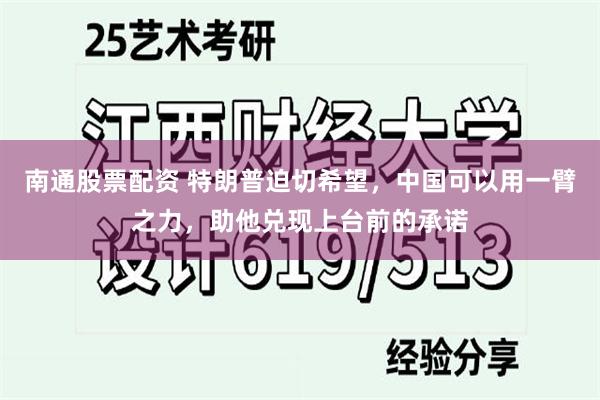 南通股票配资 特朗普迫切希望，中国可以用一臂之力，助他兑现上台前的承诺