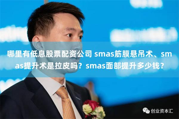 哪里有低息股票配资公司 smas筋膜悬吊术、smas提升术是拉皮吗？smas面部提升多少钱？