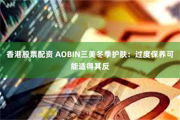 香港股票配资 AOBIN三美冬季护肤：过度保养可能适得其反