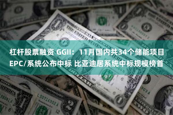 杠杆股票融资 GGII：11月国内共34个储能项目EPC/系统公布中标 比亚迪居系统中标规模榜首