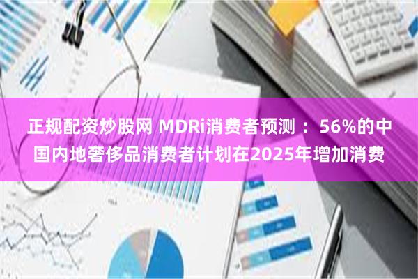 正规配资炒股网 MDRi消费者预测 ：56%的中国内地奢侈品消费者计划在2025年增加消费