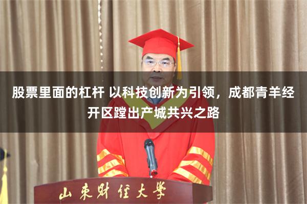 股票里面的杠杆 以科技创新为引领，成都青羊经开区蹚出产城共兴之路