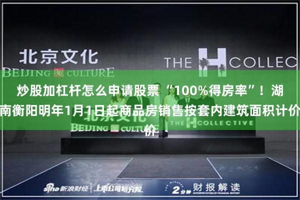 炒股加杠杆怎么申请股票 “100%得房率”！湖南衡阳明年1月1日起商品房销售按套内建筑面积计价