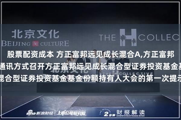 股票配资成本 方正富邦远见成长混合A,方正富邦远见成长混合C: 关于以通讯方式召开方正富邦远见成长混合型证券投资基金基金份额持有人大会的第一次提示性公告