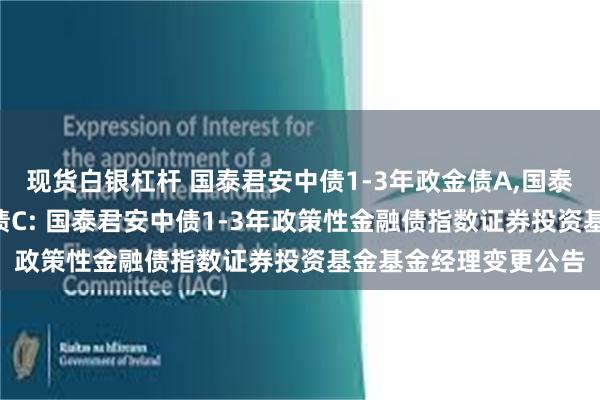 现货白银杠杆 国泰君安中债1-3年政金债A,国泰君安中债1-3年政金债C: 国泰君安中债1-3年政策性金融债指数证券投资基金基金经理变更公告