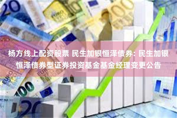 杨方线上配资股票 民生加银恒泽债券: 民生加银恒泽债券型证券投资基金基金经理变更公告