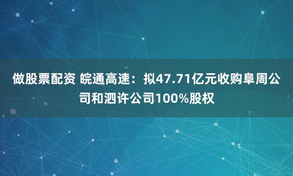 做股票配资 皖通高速：拟47.71亿元收购阜周公司和泗许公司100%股权