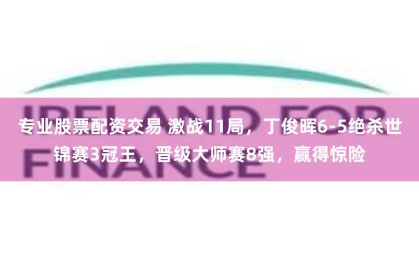 专业股票配资交易 激战11局，丁俊晖6-5绝杀世锦赛3冠王，晋级大师赛8强，赢得惊险