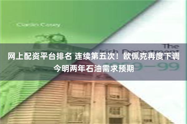 网上配资平台排名 连续第五次！欧佩克再度下调今明两年石油需求预期