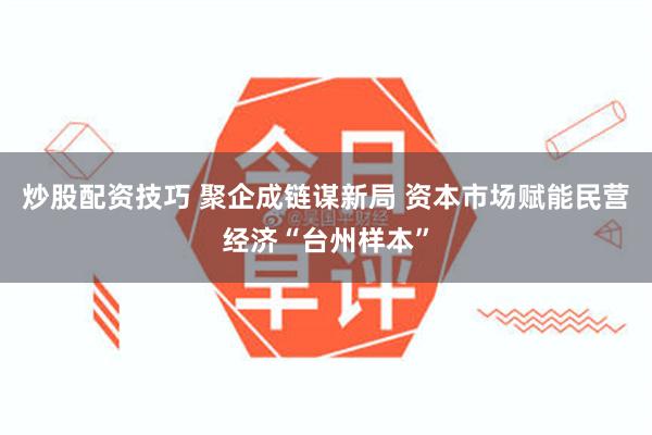 炒股配资技巧 聚企成链谋新局 资本市场赋能民营经济“台州样本”