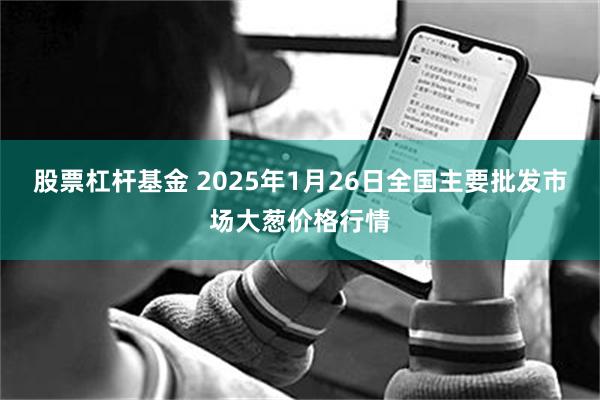 股票杠杆基金 2025年1月26日全国主要批发市场大葱价格行情