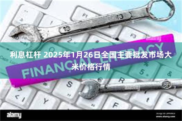 利息杠杆 2025年1月26日全国主要批发市场大米价格行情