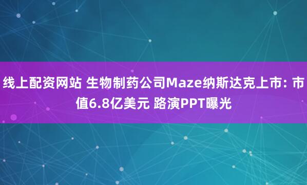 线上配资网站 生物制药公司Maze纳斯达克上市: 市值6.8亿美元 路演PPT曝光