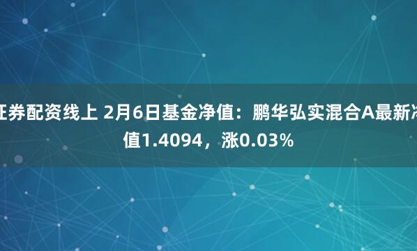 证券配资线上 2月6日基金净值：鹏华弘实混合A最新净值1.4094，涨0.03%