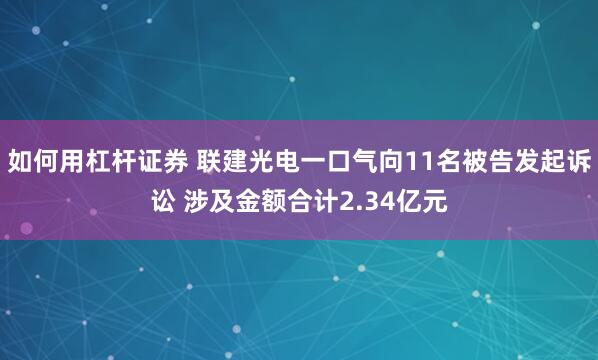 如何用杠杆证券 联建光电一口气向11名被告发起诉讼 涉及金额合计2.34亿元