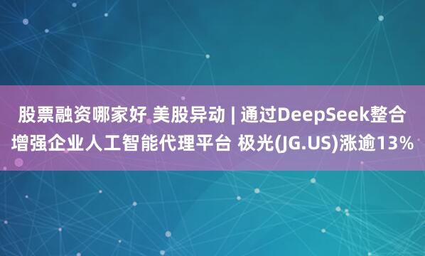 股票融资哪家好 美股异动 | 通过DeepSeek整合增强企业人工智能代理平台 极光(JG.US)涨逾13%