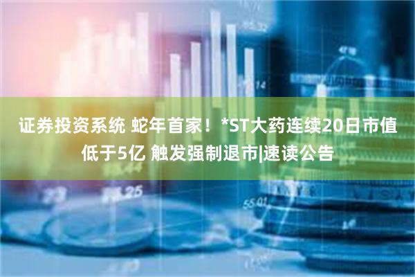 证券投资系统 蛇年首家！*ST大药连续20日市值低于5亿 触发强制退市|速读公告