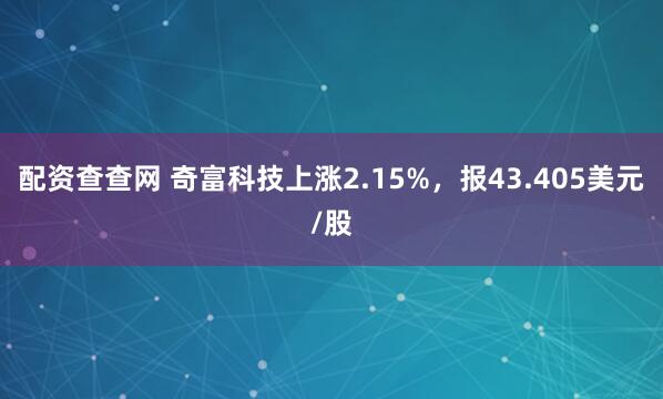 配资查查网 奇富科技上涨2.15%，报43.405美元/股