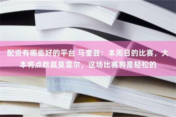 配资有哪些好的平台 马奎兹：本周日的比赛，大本将点数赢莫雷尔，这场比赛将是轻松的