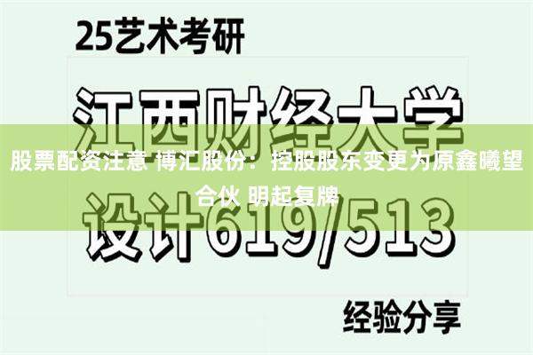 股票配资注意 博汇股份：控股股东变更为原鑫曦望合伙 明起复牌