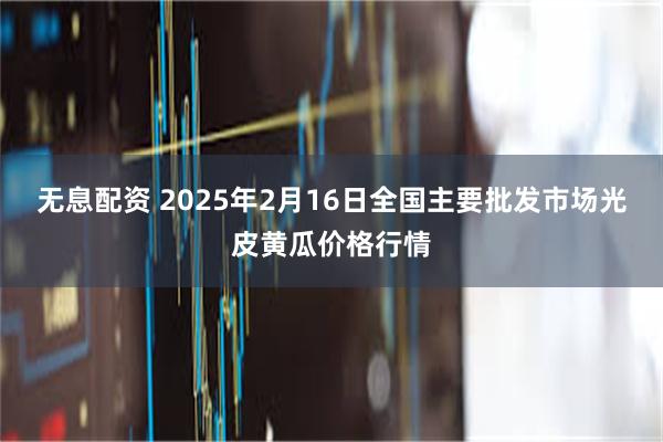 无息配资 2025年2月16日全国主要批发市场光皮黄瓜价格行情