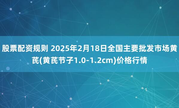 股票配资规则 2025年2月18日全国主要批发市场黄芪(黄芪节子1.0-1.2cm)价格行情