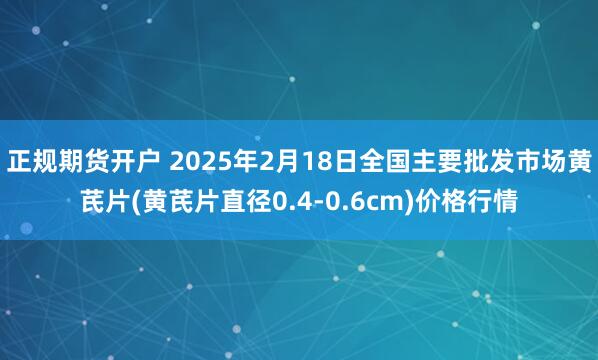 正规期货开户 2025年2月18日全国主要批发市场黄芪片(黄芪片直径0.4-0.6cm)价格行情