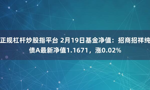 正规杠杆炒股指平台 2月19日基金净值：招商招祥纯债A最新净值1.1671，涨0.02%