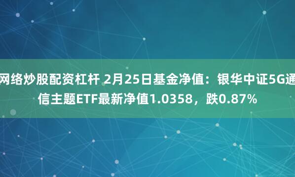 网络炒股配资杠杆 2月25日基金净值：银华中证5G通信主题ETF最新净值1.0358，跌0.87%