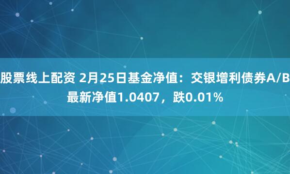 股票线上配资 2月25日基金净值：交银增利债券A/B最新净值1.0407，跌0.01%