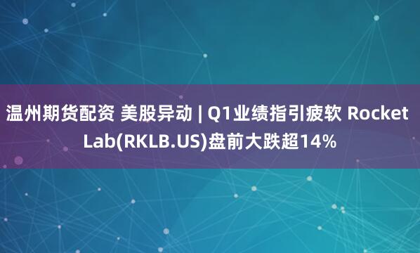 温州期货配资 美股异动 | Q1业绩指引疲软 Rocket Lab(RKLB.US)盘前大跌超14%