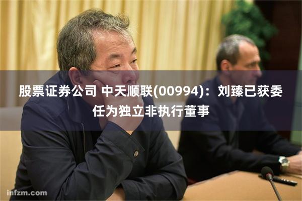 股票证券公司 中天顺联(00994)：刘臻已获委任为独立非执行董事